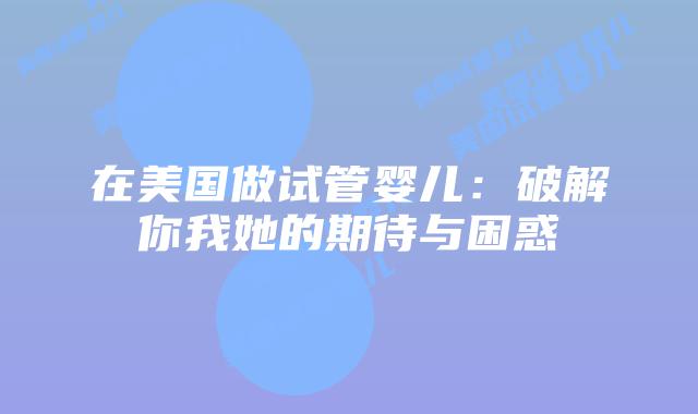 在美国做试管婴儿：破解你我她的期待与困惑插图