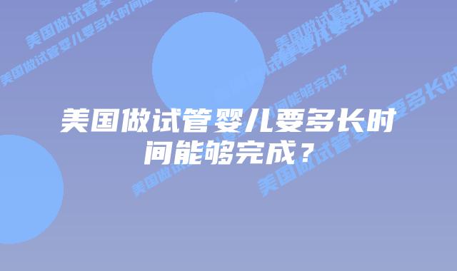 美国做试管婴儿要多长时间能够完成?插图 美国做试管婴儿要多长时间能够完成?插图