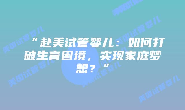 “赴美试管婴儿:如何打破生育困境,实现家庭梦想?”插图 “赴美试管婴儿:如何打破生育困境,实现家庭梦想?”插图