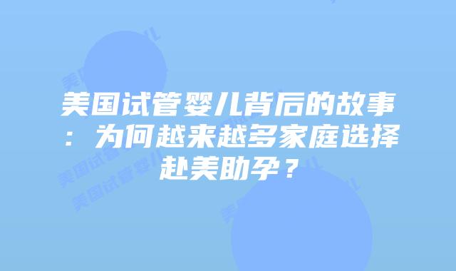美国试管婴儿背后的故事:为何越来越多家庭选择赴美助孕?插图 美国试管婴儿背后的故事:为何越来越多家庭选择赴美助孕?插图