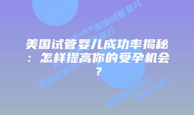 美国试管婴儿成功率揭秘:怎样提高你的受孕机会?插图 美国试管婴儿成功率揭秘:怎样提高你的受孕机会?插图
