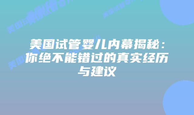 美国试管婴儿内幕揭秘:你绝不能错过的真实经历与建议插图 美国试管婴儿内幕揭秘:你绝不能错过的真实经历与建议插图
