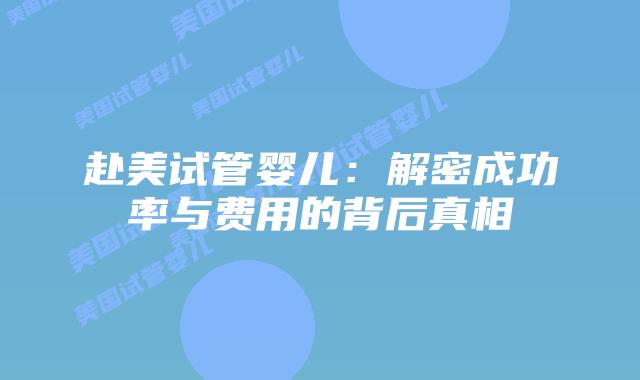 赴美试管婴儿:解密成功率与费用的背后真相插图 赴美试管婴儿:解密成功率与费用的背后真相插图