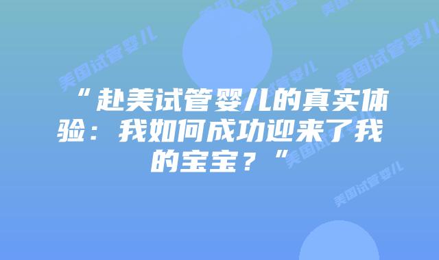 “赴美试管婴儿的真实体验:我如何成功迎来了我的宝宝?”插图 “赴美试管婴儿的真实体验:我如何成功迎来了我的宝宝?”插图