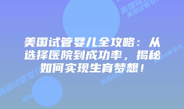 美国试管婴儿全攻略:从选择医院到成功率,揭秘如何实现生育梦想!插图 美国试管婴儿全攻略:从选择医院到成功率,揭秘如何实现生育梦想!插图