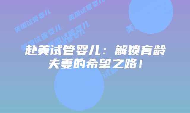 赴美试管婴儿:解锁育龄夫妻的希望之路!插图 赴美试管婴儿:解锁育龄夫妻的希望之路!插图