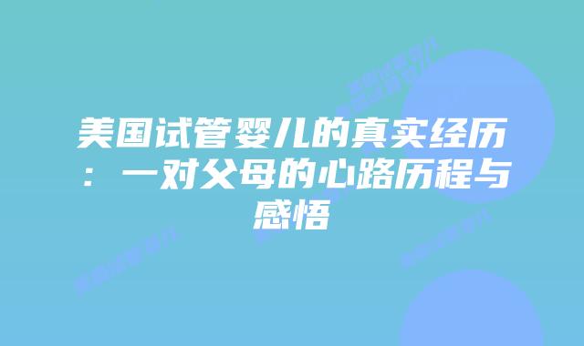 美国试管婴儿的真实经历:一对父母的心路历程与感悟插图 美国试管婴儿的真实经历:一对父母的心路历程与感悟插图