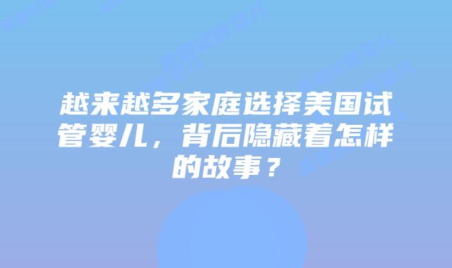 越来越多家庭选择美国试管婴儿,背后隐藏着怎样的故事?插图 越来越多家庭选择美国试管婴儿,背后隐藏着怎样的故事?插图