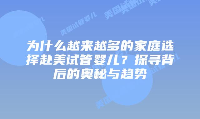 为什么越来越多的家庭选择赴美试管婴儿?探寻背后的奥秘与趋势插图 为什么越来越多的家庭选择赴美试管婴儿?探寻背后的奥秘与趋势插图