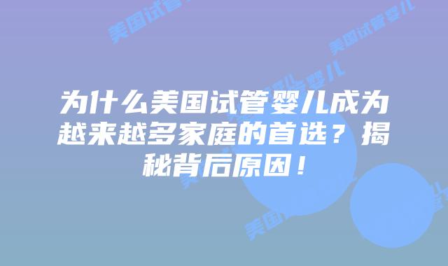为什么美国试管婴儿成为越来越多家庭的首选?揭秘背后原因!插图 为什么美国试管婴儿成为越来越多家庭的首选?揭秘背后原因!插图