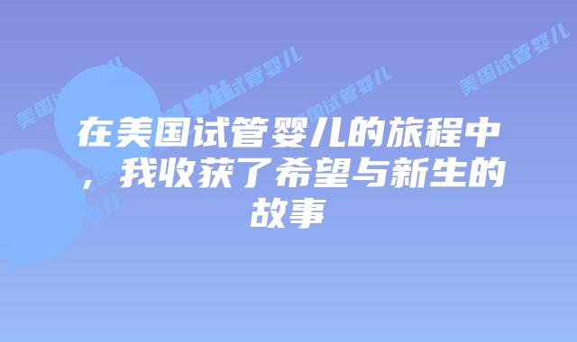 在美国试管婴儿的旅程中,我收获了希望与新生的故事插图 在美国试管婴儿的旅程中,我收获了希望与新生的故事插图
