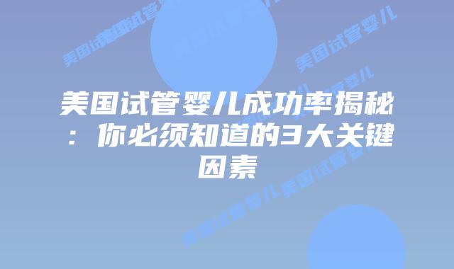 美国试管婴儿成功率揭秘：你必须知道的3大关键因素插图