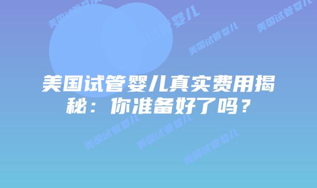 美国试管婴儿真实费用揭秘:你准备好了吗?插图 美国试管婴儿真实费用揭秘:你准备好了吗?插图