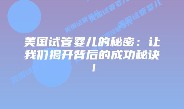 美国试管婴儿的秘密:让我们揭开背后的成功秘诀!插图 美国试管婴儿的秘密:让我们揭开背后的成功秘诀!插图