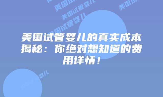 美国试管婴儿的真实成本揭秘:你绝对想知道的费用详情!插图 美国试管婴儿的真实成本揭秘:你绝对想知道的费用详情!插图