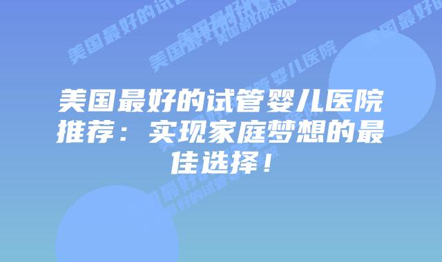 美国最好的试管婴儿医院推荐:实现家庭梦想的最佳选择!插图 美国最好的试管婴儿医院推荐:实现家庭梦想的最佳选择!插图