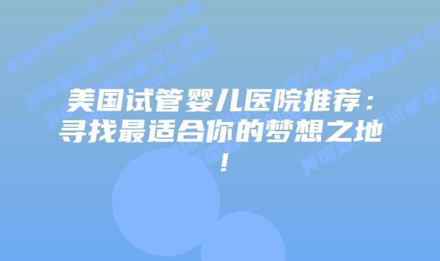 美国试管婴儿医院推荐:寻找最适合你的梦想之地!插图 美国试管婴儿医院推荐:寻找最适合你的梦想之地!插图