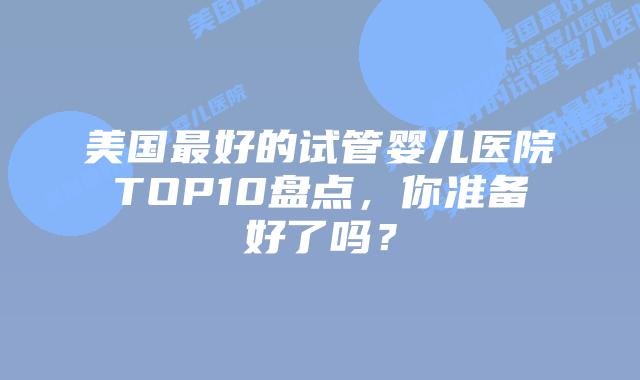 美国最好的试管婴儿医院TOP10盘点,你准备好了吗?插图 美国最好的试管婴儿医院TOP10盘点,你准备好了吗?插图