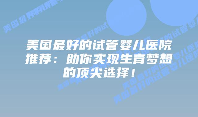 美国最好的试管婴儿医院推荐:助你实现生育梦想的顶尖选择!插图 美国最好的试管婴儿医院推荐:助你实现生育梦想的顶尖选择!插图