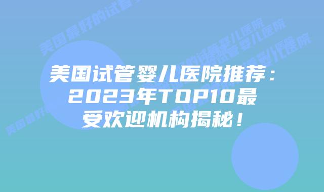 美国试管婴儿医院推荐:2023年TOP10最受欢迎机构揭秘!插图 美国试管婴儿医院推荐:2023年TOP10最受欢迎机构揭秘!插图