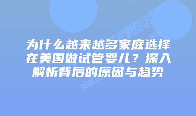 为什么越来越多家庭选择在美国做试管婴儿?深入解析背后的原因与趋势插图 为什么越来越多家庭选择在美国做试管婴儿?深入解析背后的原因与趋势插图