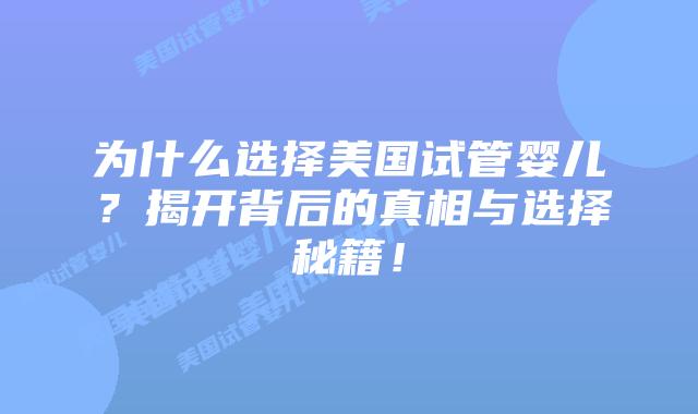为什么选择美国试管婴儿?揭开背后的真相与选择秘籍!插图 为什么选择美国试管婴儿?揭开背后的真相与选择秘籍!插图
