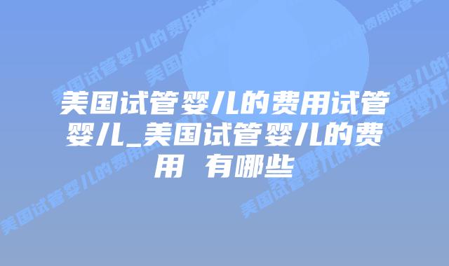 美国试管婴儿的费用试管婴儿_美国试管婴儿的费用 有哪些插图 美国试管婴儿的费用试管婴儿_美国试管婴儿的费用 有哪些插图