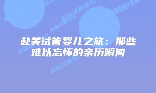 赴美试管婴儿之旅:那些难以忘怀的亲历瞬间插图 赴美试管婴儿之旅:那些难以忘怀的亲历瞬间插图