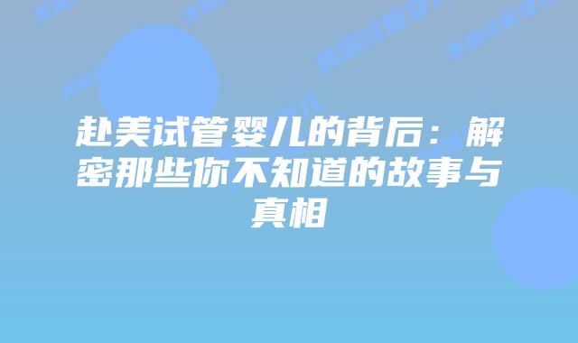 赴美试管婴儿的背后:解密那些你不知道的故事与真相插图 赴美试管婴儿的背后:解密那些你不知道的故事与真相插图