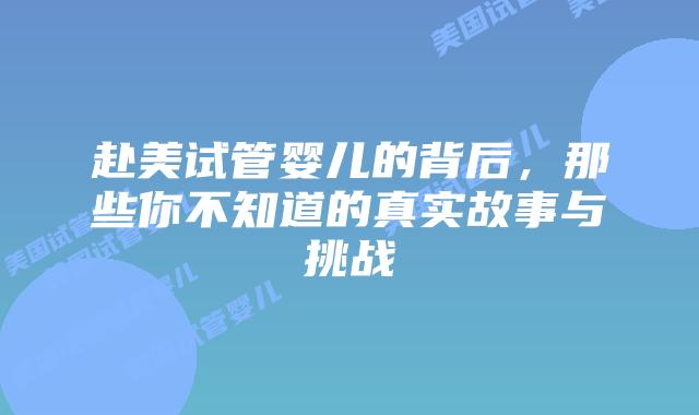赴美试管婴儿的背后,那些你不知道的真实故事与挑战插图 赴美试管婴儿的背后,那些你不知道的真实故事与挑战插图
