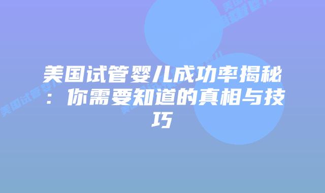 美国试管婴儿成功率揭秘：你需要知道的真相与技巧插图