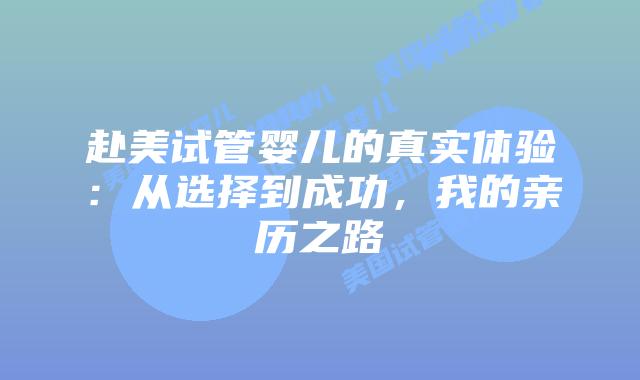 赴美试管婴儿的真实体验：从选择到成功，我的亲历之路插图