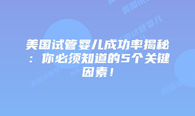 美国试管婴儿成功率揭秘:你必须知道的5个关键因素!插图 美国试管婴儿成功率揭秘:你必须知道的5个关键因素!插图