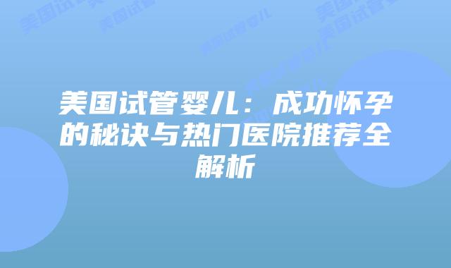 美国试管婴儿：成功怀孕的秘诀与热门医院推荐全解析插图