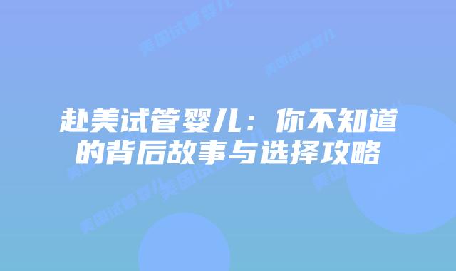 赴美试管婴儿：你不知道的背后故事与选择攻略插图