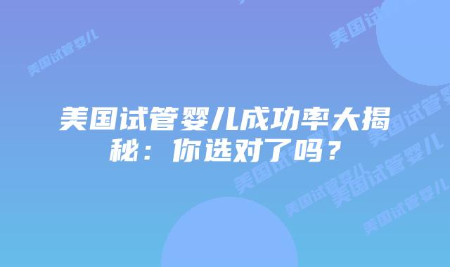 美国试管婴儿成功率大揭秘：你选对了吗？插图