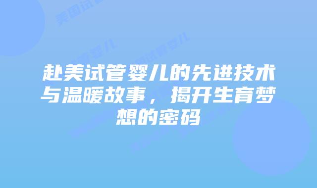 赴美试管婴儿的先进技术与温暖故事，揭开生育梦想的密码插图