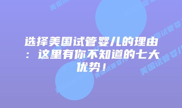 选择美国试管婴儿的理由：这里有你不知道的七大优势！插图