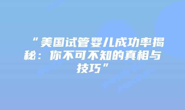 “美国试管婴儿成功率揭秘:你不可不知的真相与技巧”插图 “美国试管婴儿成功率揭秘:你不可不知的真相与技巧”插图