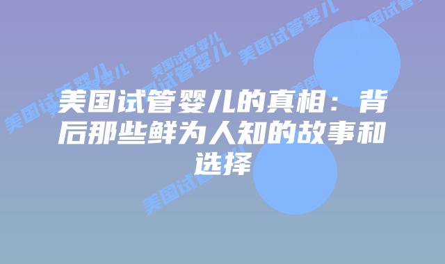 美国试管婴儿的真相：背后那些鲜为人知的故事和选择插图