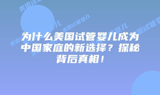 为什么美国试管婴儿成为中国家庭的新选择？探秘背后真相！插图