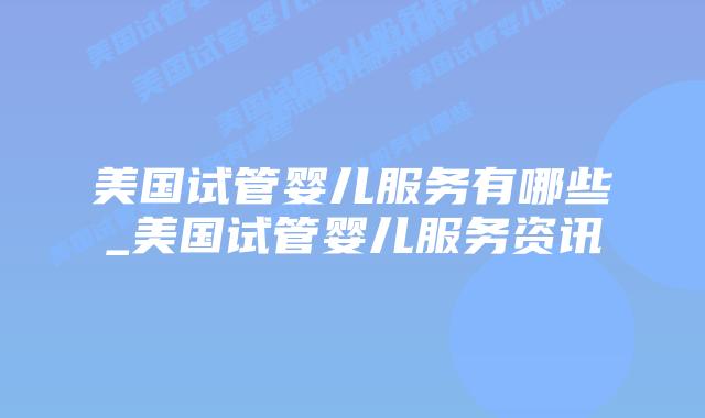 美国试管婴儿服务有哪些_美国试管婴儿服务资讯插图 美国试管婴儿服务有哪些_美国试管婴儿服务资讯插图