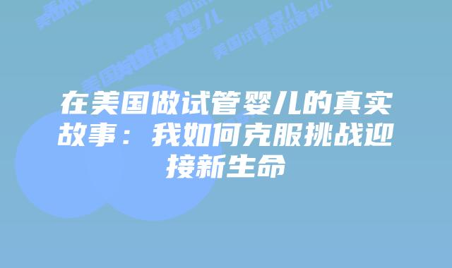 在美国做试管婴儿的真实故事：我如何克服挑战迎接新生命插图
