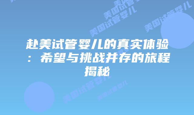 赴美试管婴儿的真实体验：希望与挑战并存的旅程揭秘插图