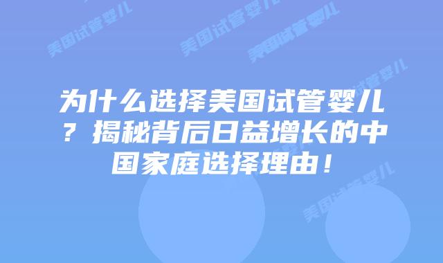 为什么选择美国试管婴儿？揭秘背后日益增长的中国家庭选择理由！插图
