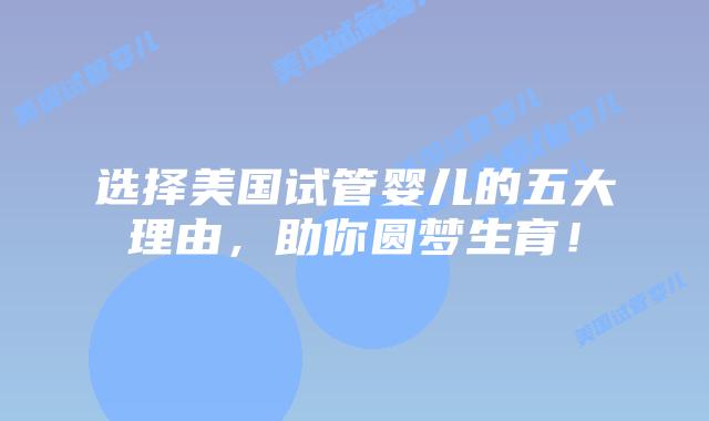 选择美国试管婴儿的五大理由，助你圆梦生育！插图