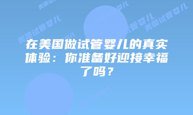 在美国做试管婴儿的真实体验:你准备好迎接幸福了吗?插图 在美国做试管婴儿的真实体验:你准备好迎接幸福了吗?插图
