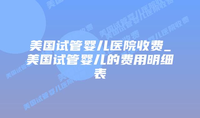 美国试管婴儿医院收费_美国试管婴儿的费用明细表插图 美国试管婴儿医院收费_美国试管婴儿的费用明细表插图