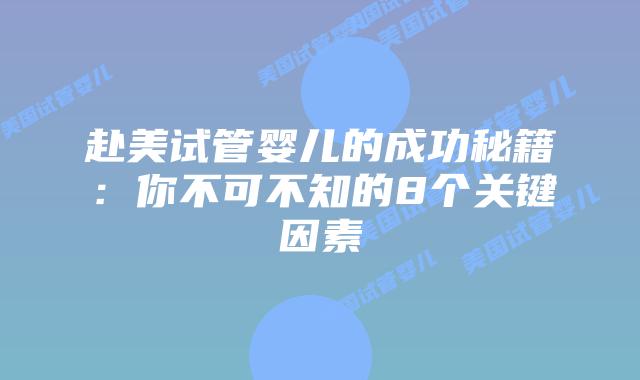 赴美试管婴儿的成功秘籍:你不可不知的8个关键因素插图 赴美试管婴儿的成功秘籍:你不可不知的8个关键因素插图