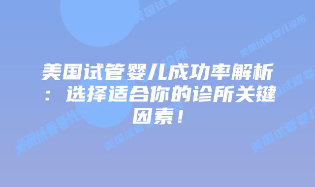 美国试管婴儿成功率解析：选择适合你的诊所关键因素！插图